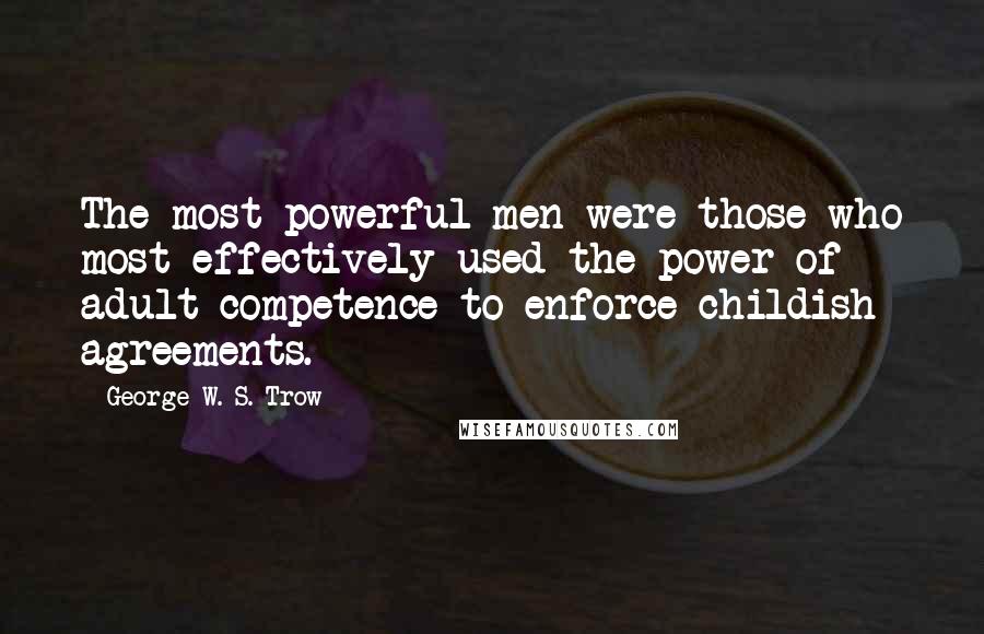 George W. S. Trow Quotes: The most powerful men were those who most effectively used the power of adult competence to enforce childish agreements.