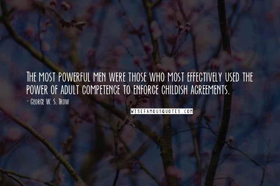 George W. S. Trow Quotes: The most powerful men were those who most effectively used the power of adult competence to enforce childish agreements.