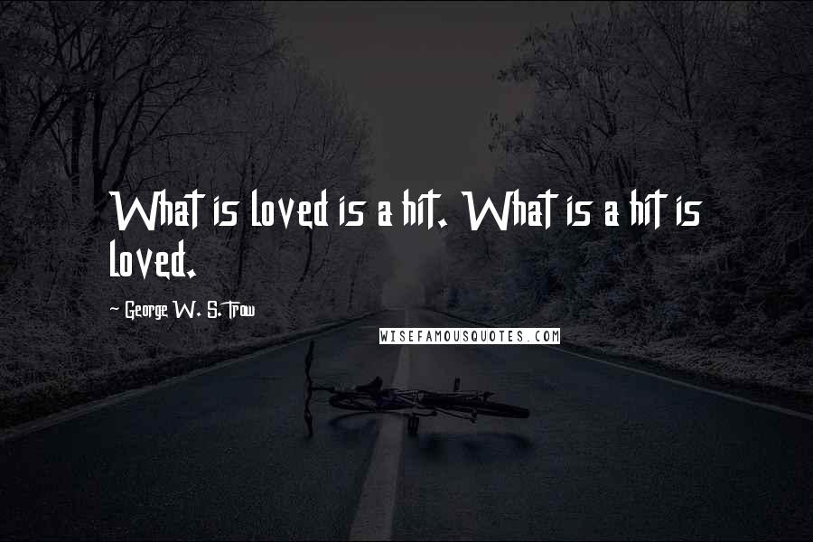 George W. S. Trow Quotes: What is loved is a hit. What is a hit is loved.