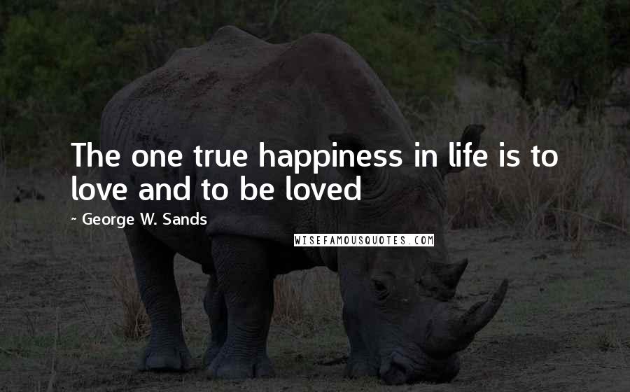 George W. Sands Quotes: The one true happiness in life is to love and to be loved