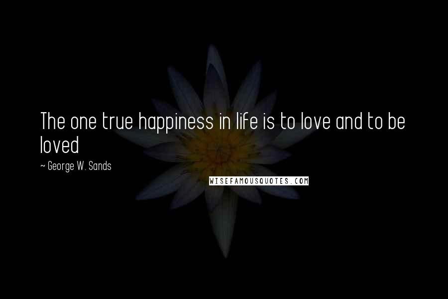 George W. Sands Quotes: The one true happiness in life is to love and to be loved