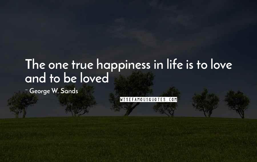 George W. Sands Quotes: The one true happiness in life is to love and to be loved