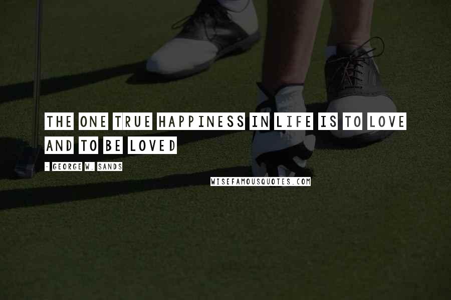 George W. Sands Quotes: The one true happiness in life is to love and to be loved