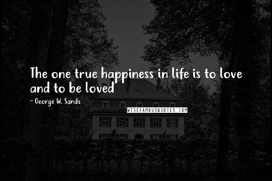 George W. Sands Quotes: The one true happiness in life is to love and to be loved