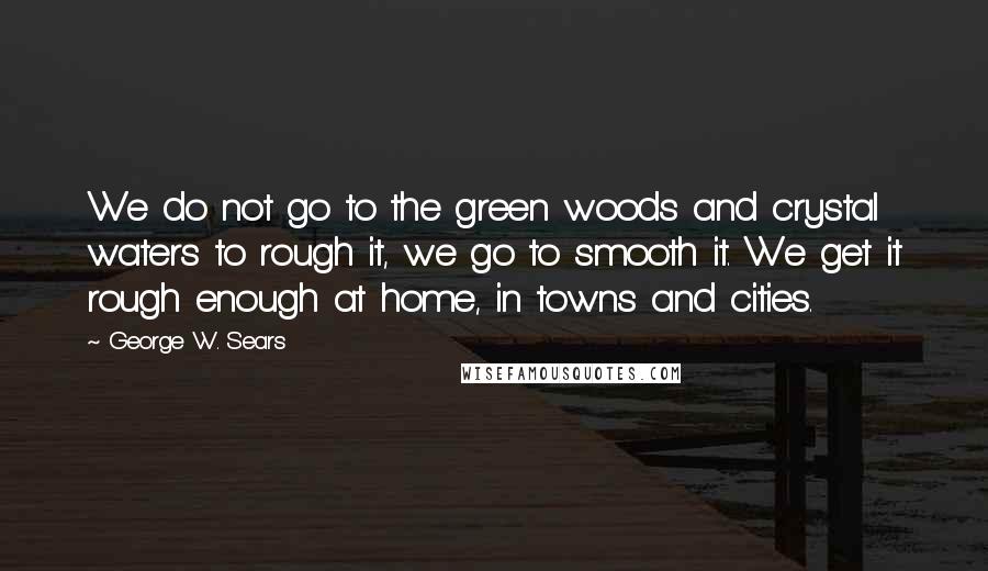 George W. Sears Quotes: We do not go to the green woods and crystal waters to rough it, we go to smooth it. We get it rough enough at home, in towns and cities.