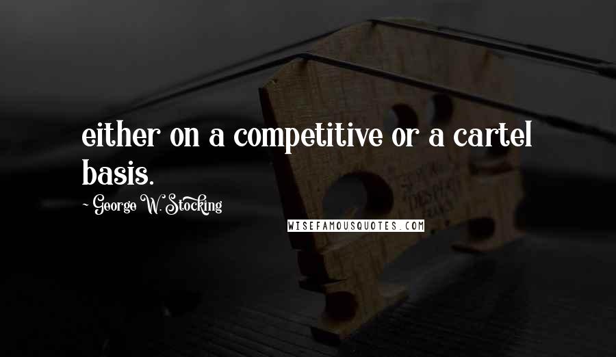 George W. Stocking Quotes: either on a competitive or a cartel basis.