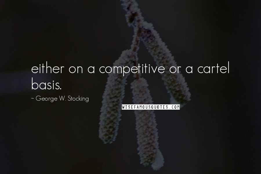 George W. Stocking Quotes: either on a competitive or a cartel basis.