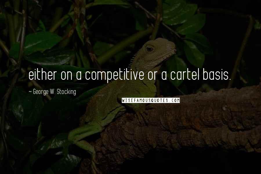 George W. Stocking Quotes: either on a competitive or a cartel basis.