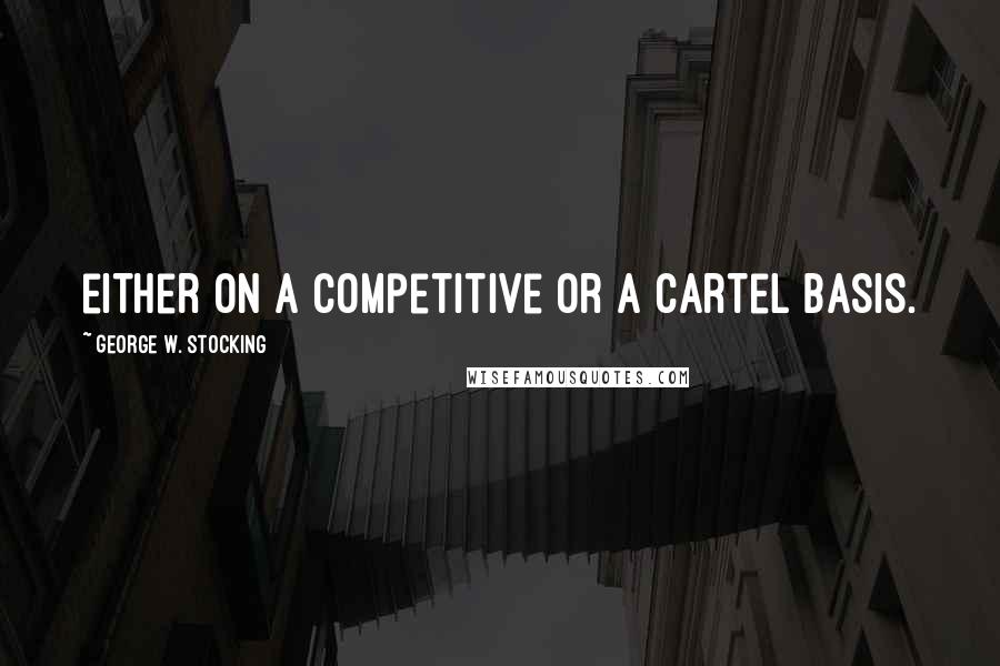 George W. Stocking Quotes: either on a competitive or a cartel basis.