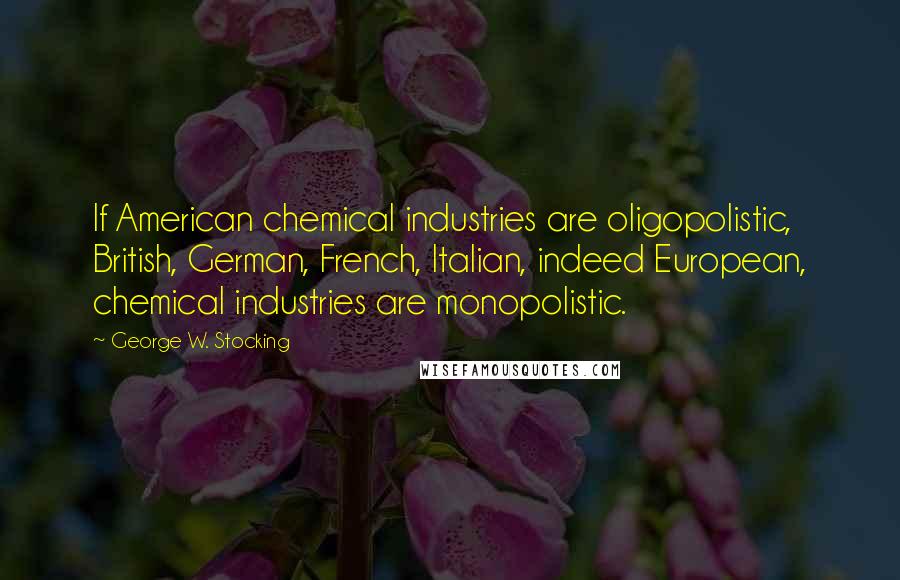 George W. Stocking Quotes: If American chemical industries are oligopolistic, British, German, French, Italian, indeed European, chemical industries are monopolistic.