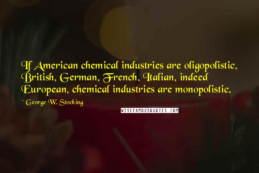 George W. Stocking Quotes: If American chemical industries are oligopolistic, British, German, French, Italian, indeed European, chemical industries are monopolistic.