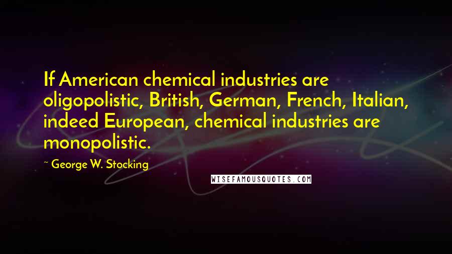 George W. Stocking Quotes: If American chemical industries are oligopolistic, British, German, French, Italian, indeed European, chemical industries are monopolistic.