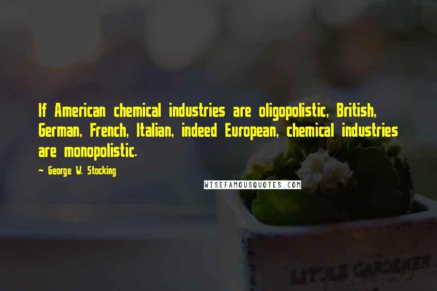 George W. Stocking Quotes: If American chemical industries are oligopolistic, British, German, French, Italian, indeed European, chemical industries are monopolistic.