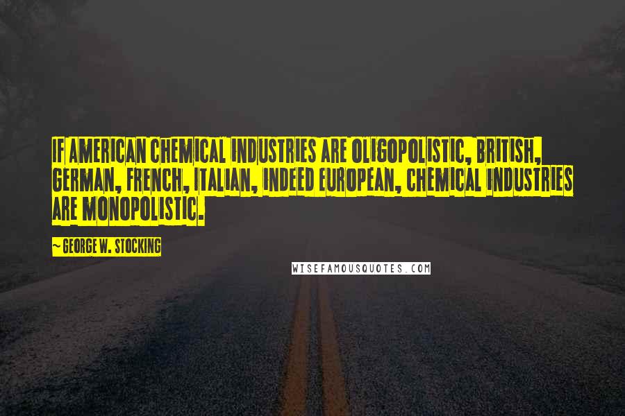 George W. Stocking Quotes: If American chemical industries are oligopolistic, British, German, French, Italian, indeed European, chemical industries are monopolistic.