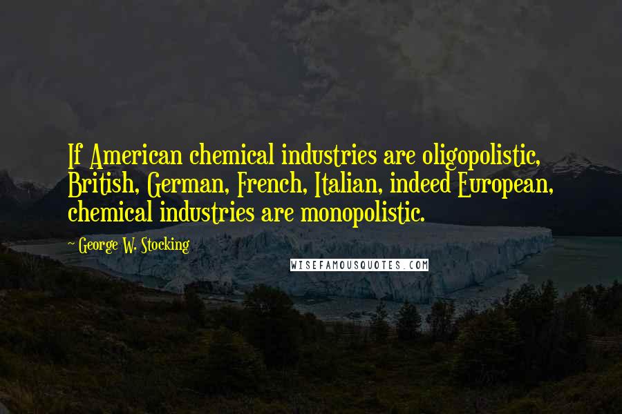 George W. Stocking Quotes: If American chemical industries are oligopolistic, British, German, French, Italian, indeed European, chemical industries are monopolistic.