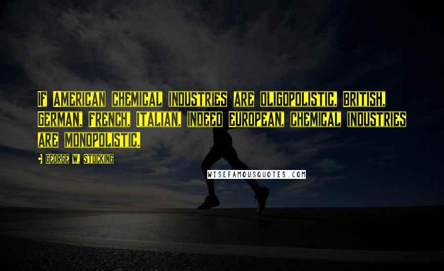 George W. Stocking Quotes: If American chemical industries are oligopolistic, British, German, French, Italian, indeed European, chemical industries are monopolistic.