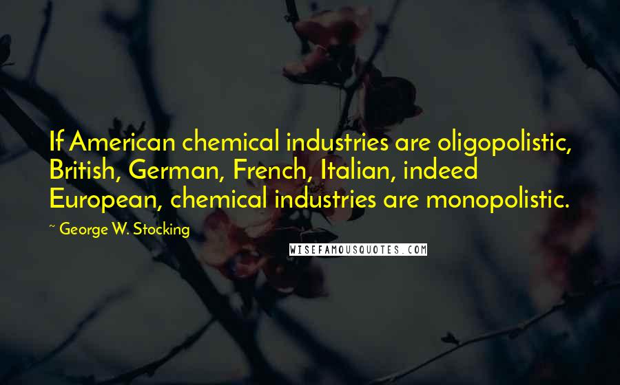 George W. Stocking Quotes: If American chemical industries are oligopolistic, British, German, French, Italian, indeed European, chemical industries are monopolistic.