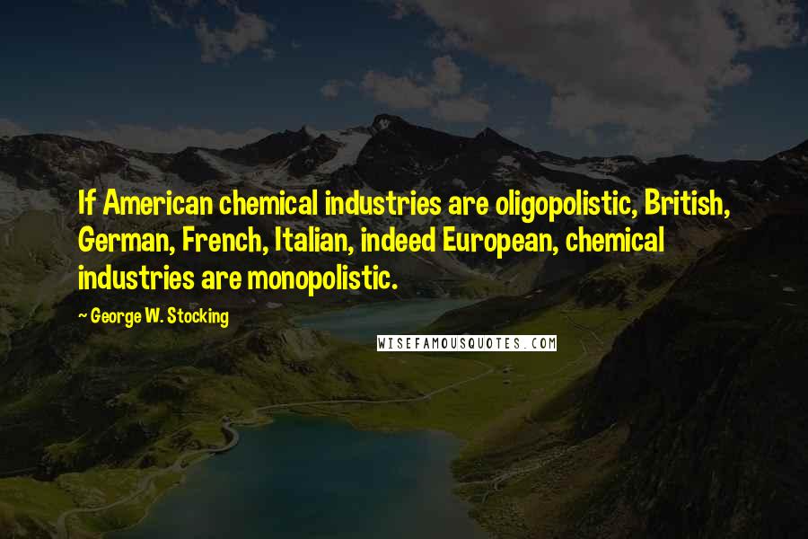 George W. Stocking Quotes: If American chemical industries are oligopolistic, British, German, French, Italian, indeed European, chemical industries are monopolistic.