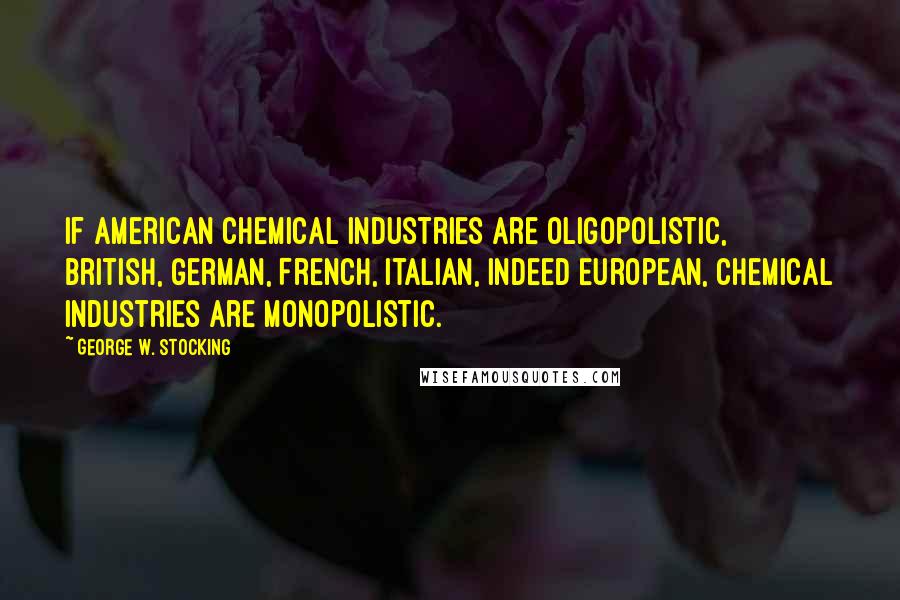 George W. Stocking Quotes: If American chemical industries are oligopolistic, British, German, French, Italian, indeed European, chemical industries are monopolistic.