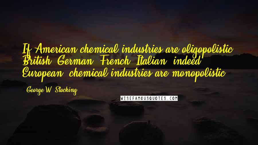 George W. Stocking Quotes: If American chemical industries are oligopolistic, British, German, French, Italian, indeed European, chemical industries are monopolistic.