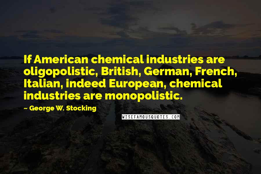 George W. Stocking Quotes: If American chemical industries are oligopolistic, British, German, French, Italian, indeed European, chemical industries are monopolistic.