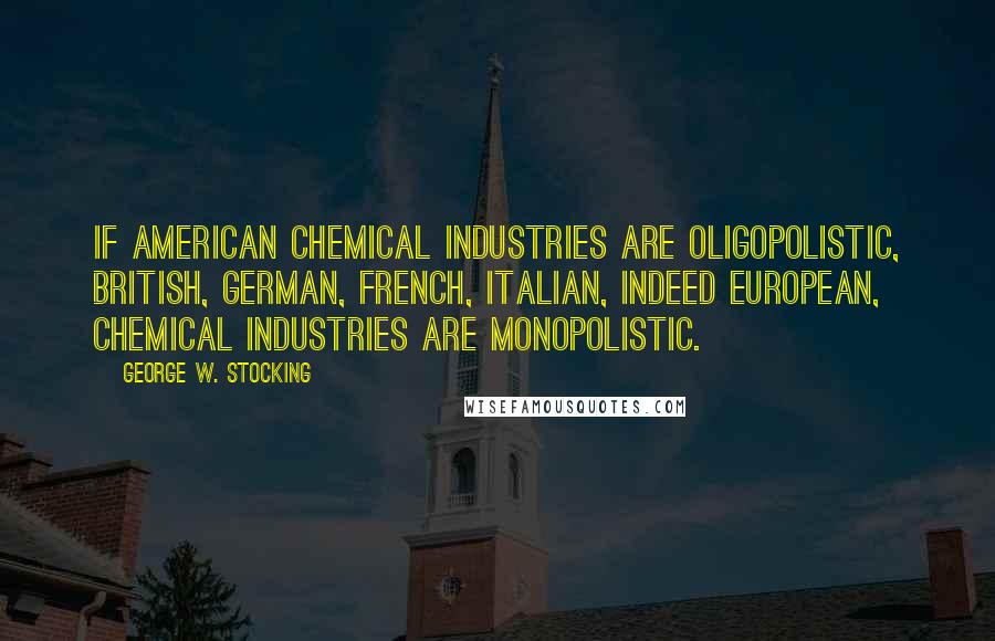 George W. Stocking Quotes: If American chemical industries are oligopolistic, British, German, French, Italian, indeed European, chemical industries are monopolistic.