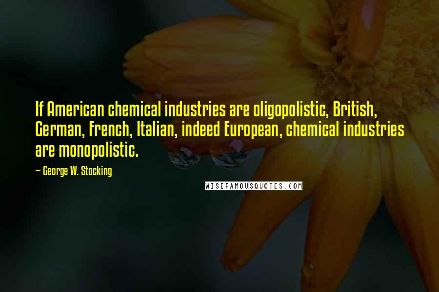 George W. Stocking Quotes: If American chemical industries are oligopolistic, British, German, French, Italian, indeed European, chemical industries are monopolistic.