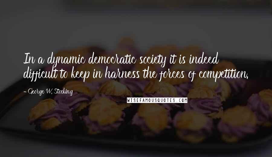 George W. Stocking Quotes: In a dynamic democratic society it is indeed difficult to keep in harness the forces of competition.