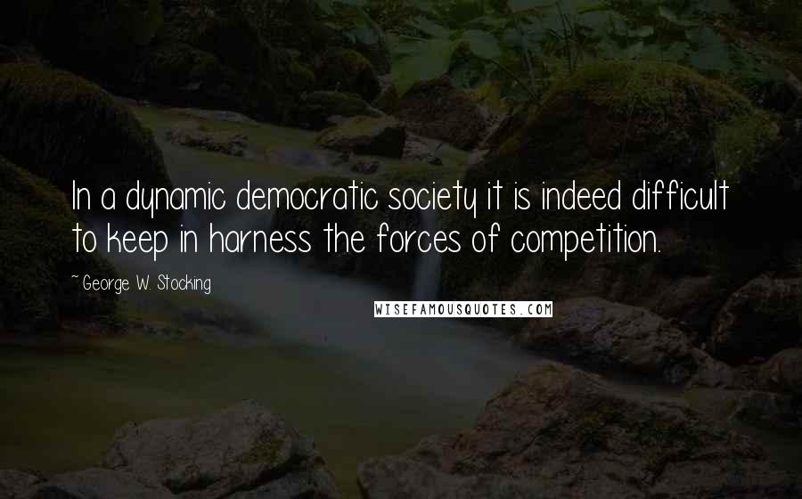 George W. Stocking Quotes: In a dynamic democratic society it is indeed difficult to keep in harness the forces of competition.