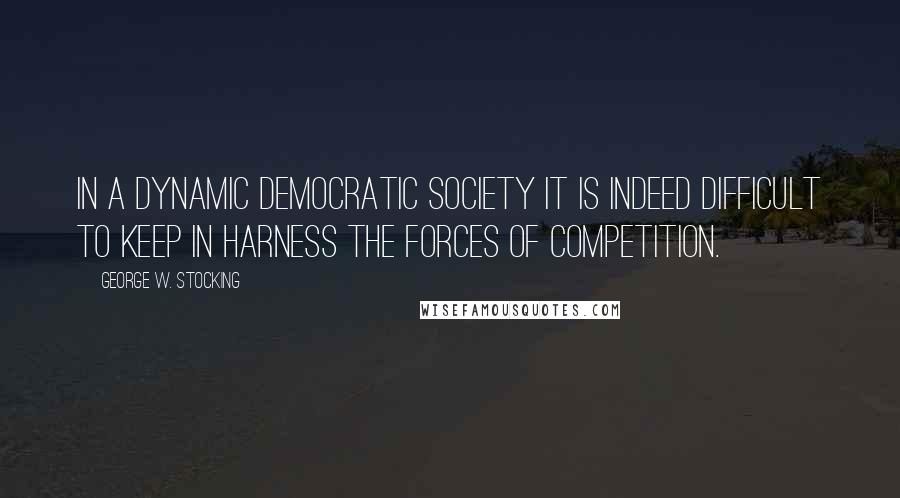 George W. Stocking Quotes: In a dynamic democratic society it is indeed difficult to keep in harness the forces of competition.