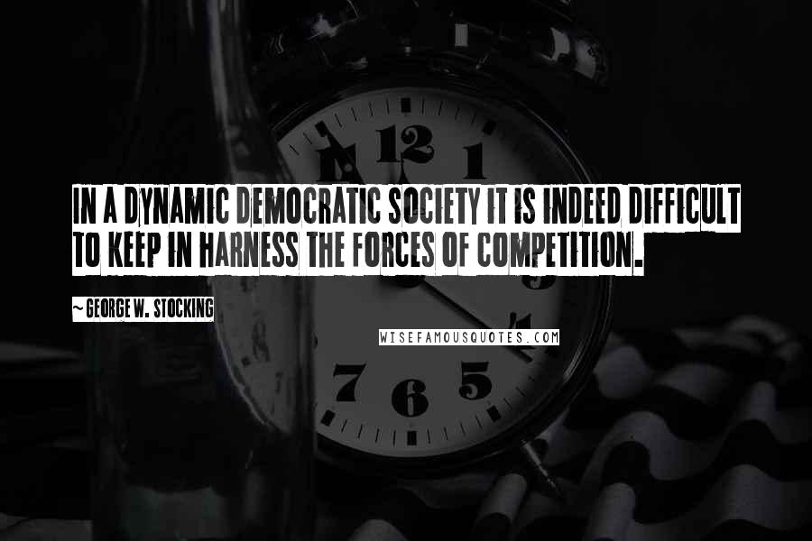 George W. Stocking Quotes: In a dynamic democratic society it is indeed difficult to keep in harness the forces of competition.