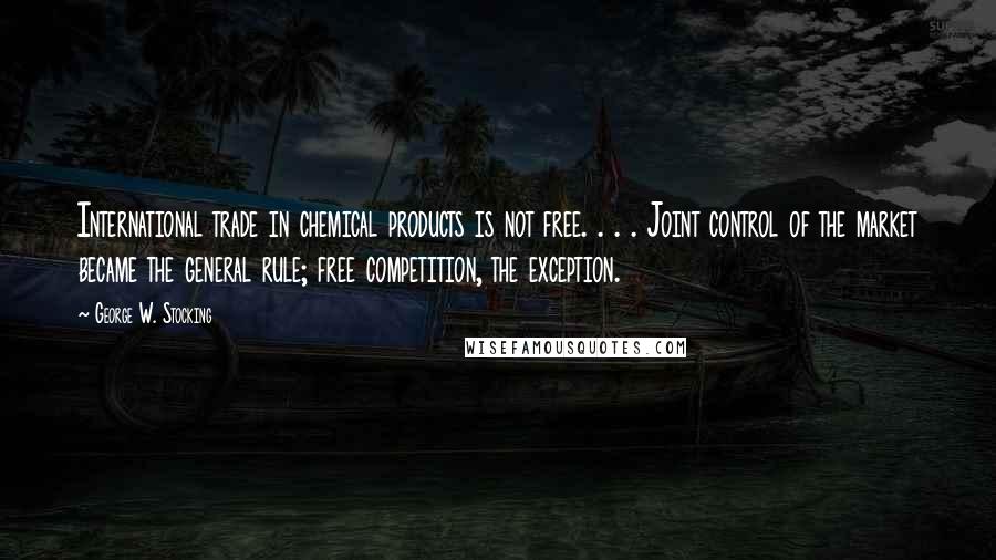 George W. Stocking Quotes: International trade in chemical products is not free. . . . Joint control of the market became the general rule; free competition, the exception.