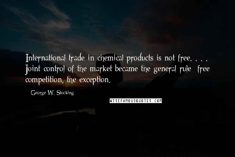 George W. Stocking Quotes: International trade in chemical products is not free. . . . Joint control of the market became the general rule; free competition, the exception.