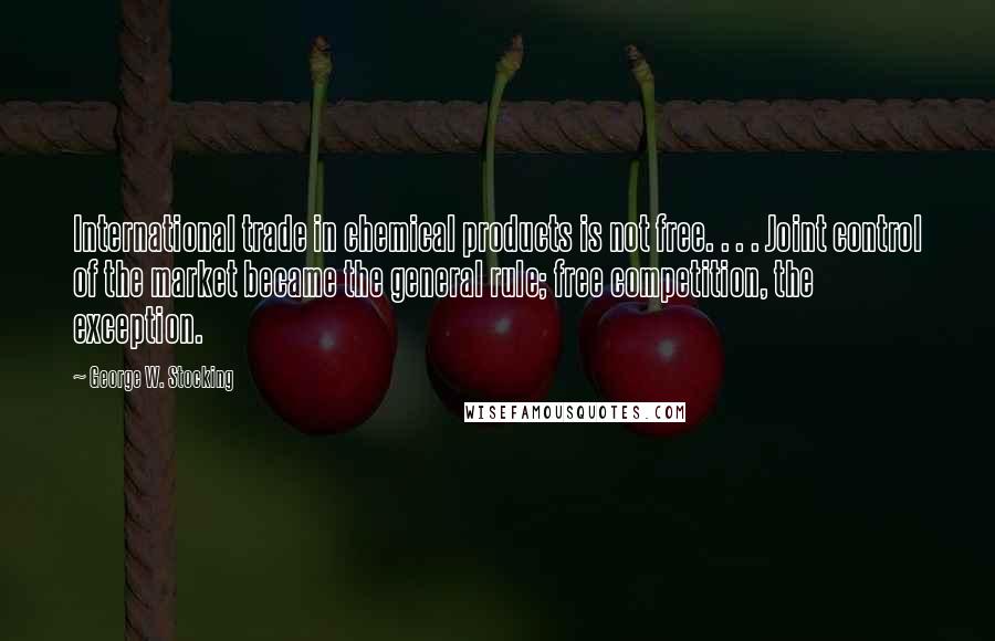 George W. Stocking Quotes: International trade in chemical products is not free. . . . Joint control of the market became the general rule; free competition, the exception.
