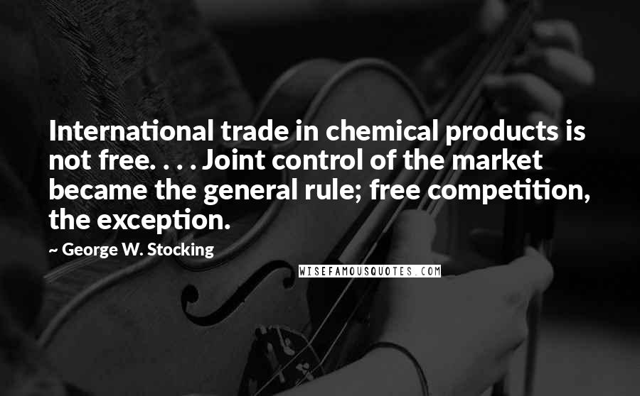 George W. Stocking Quotes: International trade in chemical products is not free. . . . Joint control of the market became the general rule; free competition, the exception.