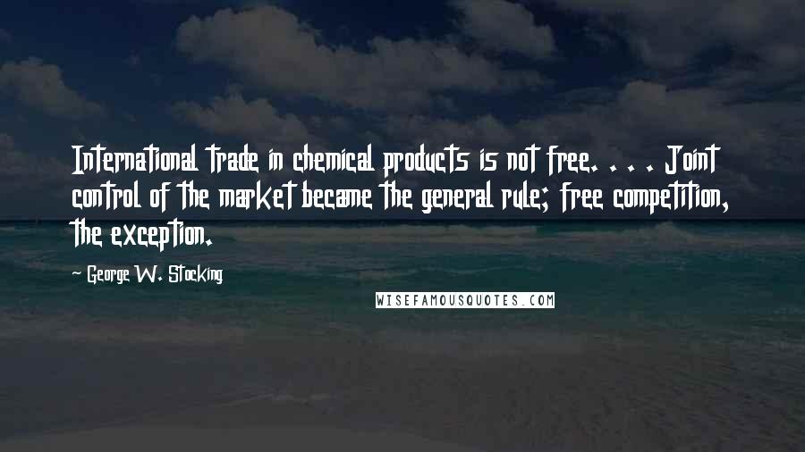 George W. Stocking Quotes: International trade in chemical products is not free. . . . Joint control of the market became the general rule; free competition, the exception.
