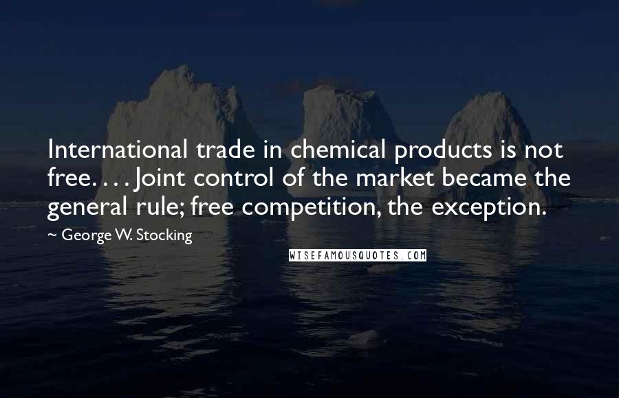 George W. Stocking Quotes: International trade in chemical products is not free. . . . Joint control of the market became the general rule; free competition, the exception.