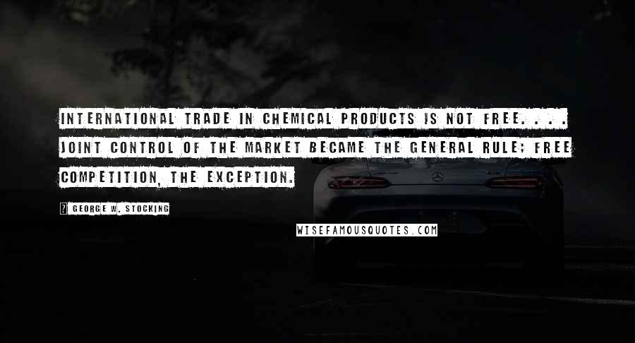 George W. Stocking Quotes: International trade in chemical products is not free. . . . Joint control of the market became the general rule; free competition, the exception.