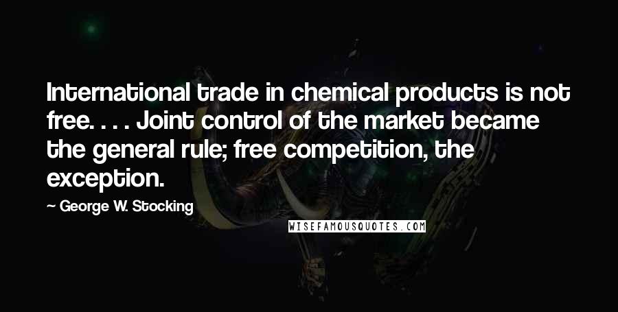 George W. Stocking Quotes: International trade in chemical products is not free. . . . Joint control of the market became the general rule; free competition, the exception.