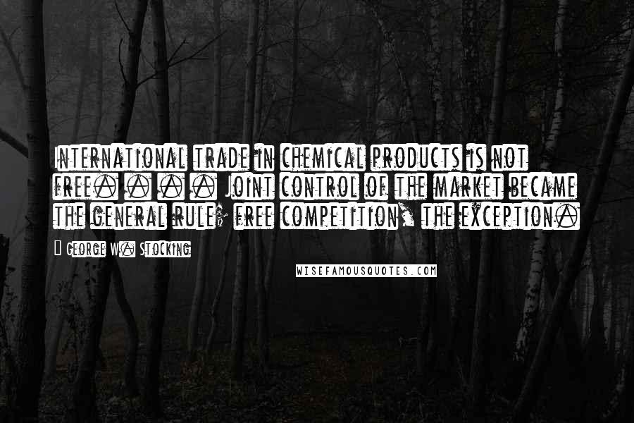 George W. Stocking Quotes: International trade in chemical products is not free. . . . Joint control of the market became the general rule; free competition, the exception.
