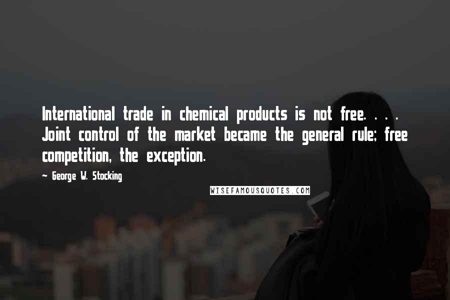 George W. Stocking Quotes: International trade in chemical products is not free. . . . Joint control of the market became the general rule; free competition, the exception.