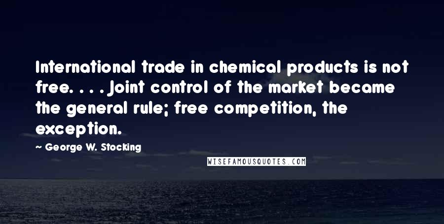 George W. Stocking Quotes: International trade in chemical products is not free. . . . Joint control of the market became the general rule; free competition, the exception.