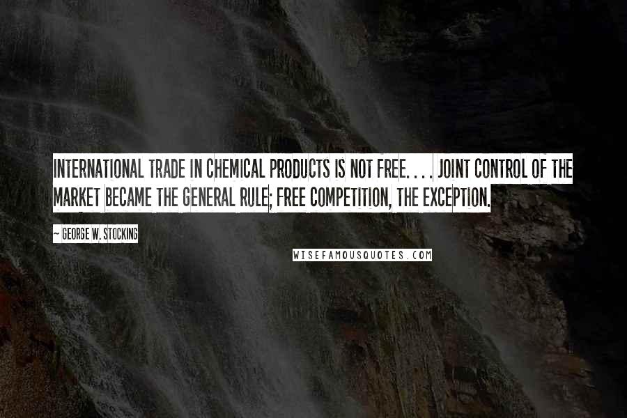 George W. Stocking Quotes: International trade in chemical products is not free. . . . Joint control of the market became the general rule; free competition, the exception.