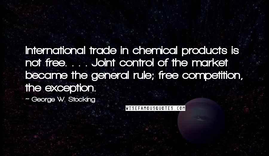 George W. Stocking Quotes: International trade in chemical products is not free. . . . Joint control of the market became the general rule; free competition, the exception.