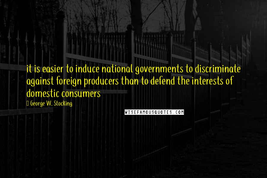 George W. Stocking Quotes: it is easier to induce national governments to discriminate against foreign producers than to defend the interests of domestic consumers