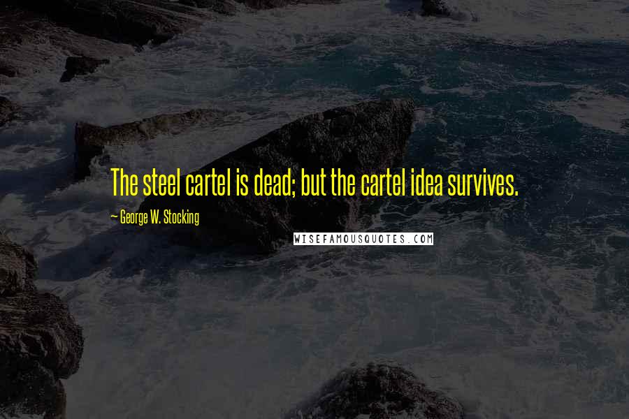 George W. Stocking Quotes: The steel cartel is dead; but the cartel idea survives.