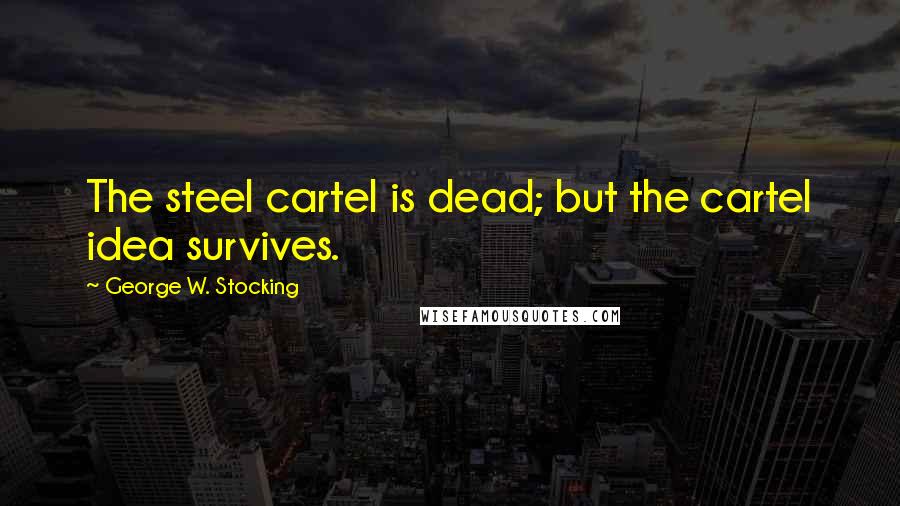 George W. Stocking Quotes: The steel cartel is dead; but the cartel idea survives.