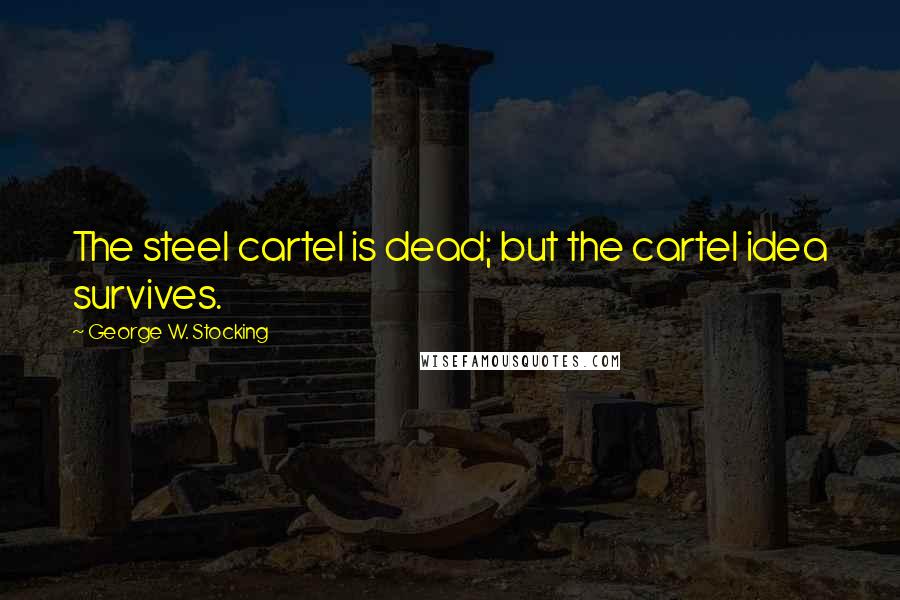 George W. Stocking Quotes: The steel cartel is dead; but the cartel idea survives.