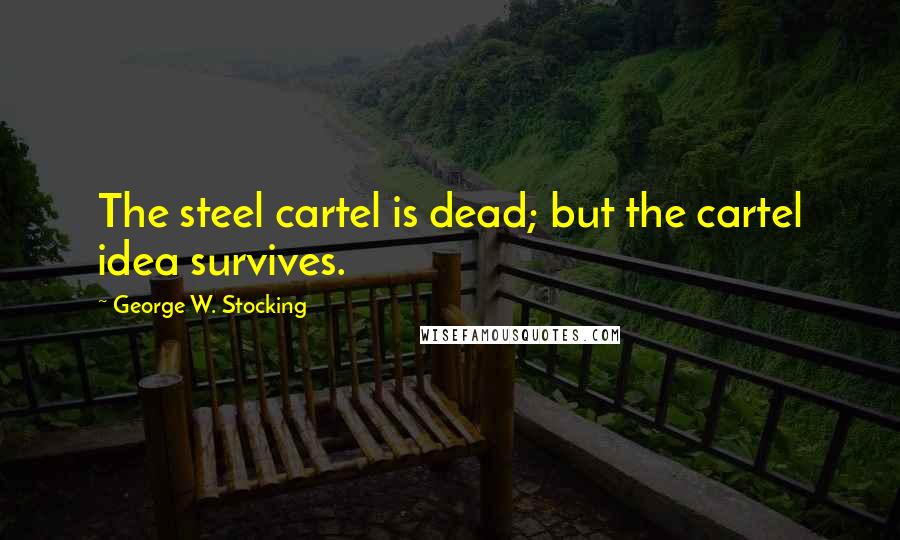 George W. Stocking Quotes: The steel cartel is dead; but the cartel idea survives.