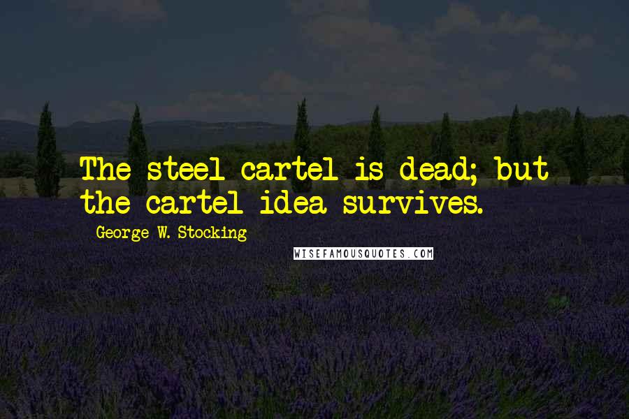 George W. Stocking Quotes: The steel cartel is dead; but the cartel idea survives.